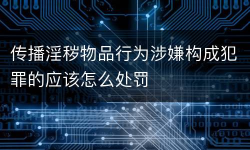 传播淫秽物品行为涉嫌构成犯罪的应该怎么处罚