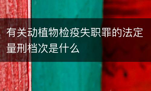 有关动植物检疫失职罪的法定量刑档次是什么