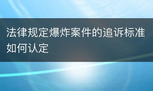 法律规定爆炸案件的追诉标准如何认定