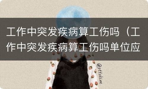 工作中突发疾病算工伤吗（工作中突发疾病算工伤吗单位应该承担多少责任）