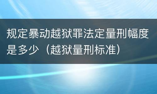 规定暴动越狱罪法定量刑幅度是多少（越狱量刑标准）