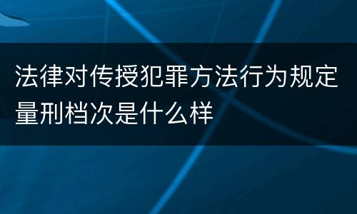 法律对传授犯罪方法行为规定量刑档次是什么样