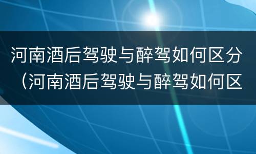 河南酒后驾驶与醉驾如何区分(河南酒后驾驶与醉驾如何区分判刑)