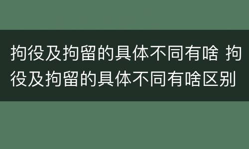 拘役及拘留的具体不同有啥 拘役及拘留的具体不同有啥区别