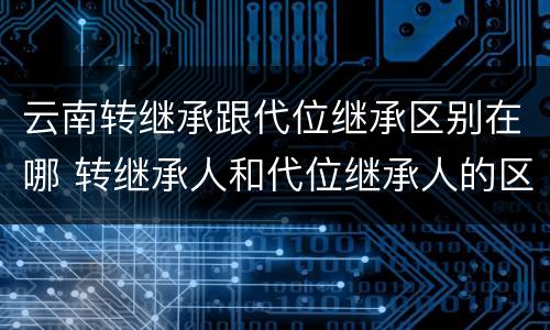 云南转继承跟代位继承区别在哪 转继承人和代位继承人的区别