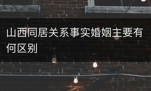 山西同居关系事实婚姻主要有何区别