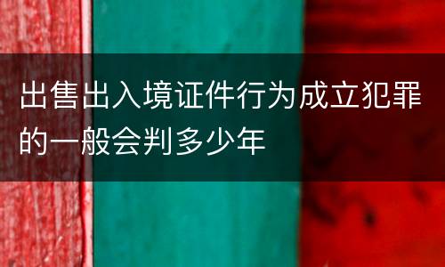 出售出入境证件行为成立犯罪的一般会判多少年