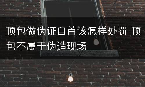 顶包做伪证自首该怎样处罚 顶包不属于伪造现场