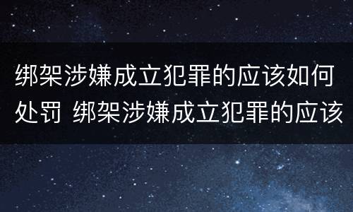绑架涉嫌成立犯罪的应该如何处罚 绑架涉嫌成立犯罪的应该如何处罚他