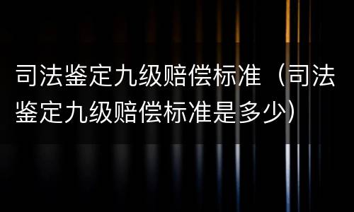 司法鉴定九级赔偿标准（司法鉴定九级赔偿标准是多少）