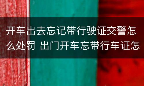 开车出去忘记带行驶证交警怎么处罚 出门开车忘带行车证怎么办