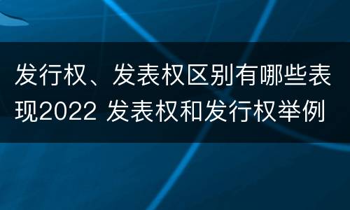 发行权、发表权区别有哪些表现2022 发表权和发行权举例