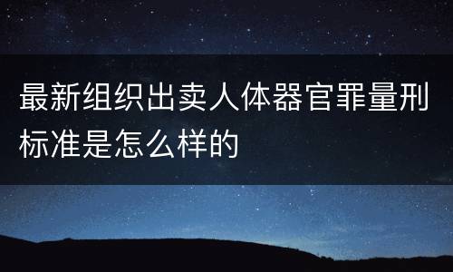 最新组织出卖人体器官罪量刑标准是怎么样的