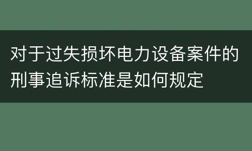 对于过失损坏电力设备案件的刑事追诉标准是如何规定