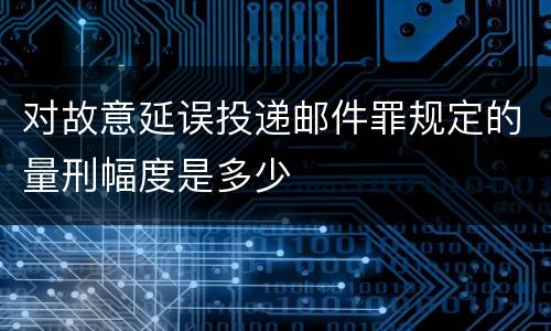 对故意延误投递邮件罪规定的量刑幅度是多少