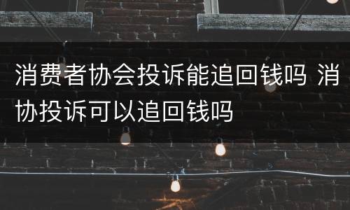 消费者协会投诉能追回钱吗 消协投诉可以追回钱吗