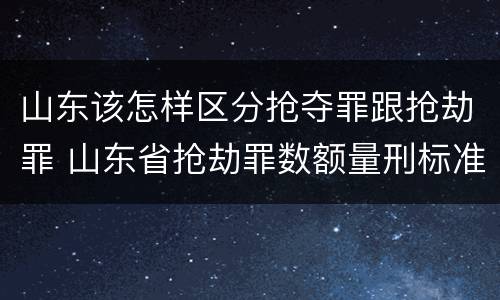 山东该怎样区分抢夺罪跟抢劫罪 山东省抢劫罪数额量刑标准