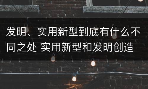 发明、实用新型到底有什么不同之处 实用新型和发明创造
