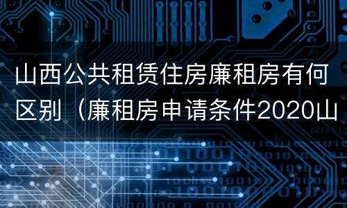 山西公共租赁住房廉租房有何区别（廉租房申请条件2020山西）