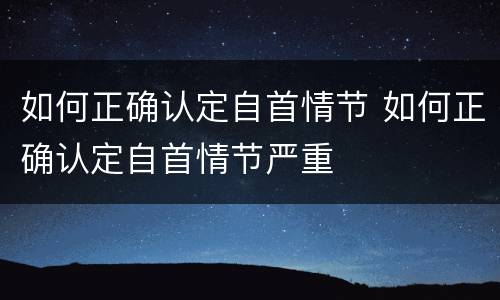 如何正确认定自首情节 如何正确认定自首情节严重