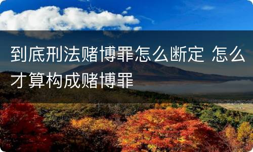 到底刑法赌博罪怎么断定 怎么才算构成赌博罪