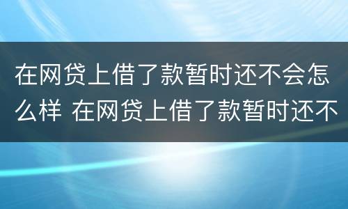 在网贷上借了款暂时还不会怎么样 在网贷上借了款暂时还不会怎么样办