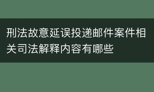 刑法故意延误投递邮件案件相关司法解释内容有哪些