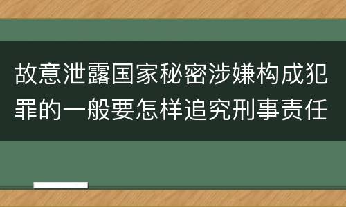 故意泄露国家秘密涉嫌构成犯罪的一般要怎样追究刑事责任