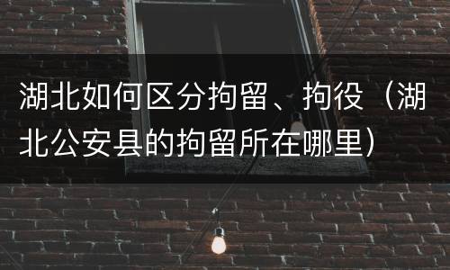 湖北如何区分拘留、拘役（湖北公安县的拘留所在哪里）