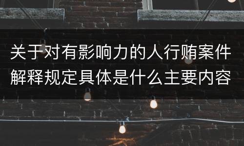 关于对有影响力的人行贿案件解释规定具体是什么主要内容