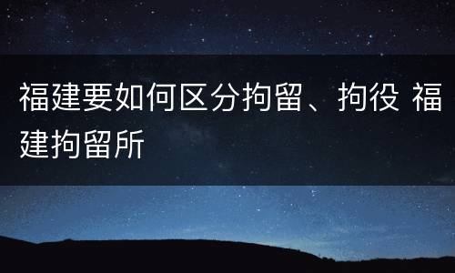 福建要如何区分拘留、拘役 福建拘留所