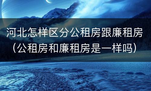 河北怎样区分公租房跟廉租房（公租房和廉租房是一样吗）