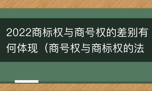 2022商标权与商号权的差别有何体现（商号权与商标权的法律冲突与解决）