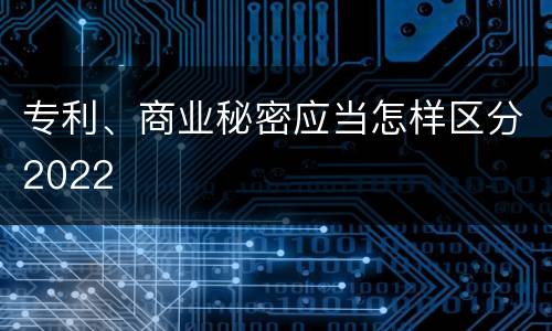 专利、商业秘密应当怎样区分2022