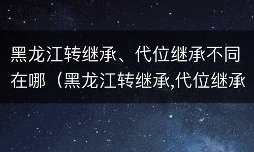 黑龙江转继承、代位继承不同在哪（黑龙江转继承,代位继承不同在哪能查到）