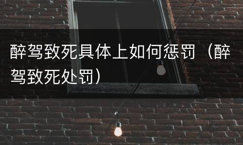 醉驾致死具体上如何惩罚（醉驾致死处罚）