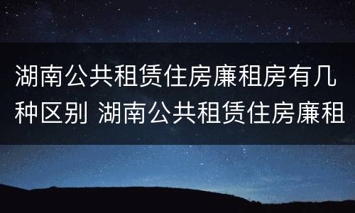 湖南公共租赁住房廉租房有几种区别 湖南公共租赁住房廉租房有几种区别