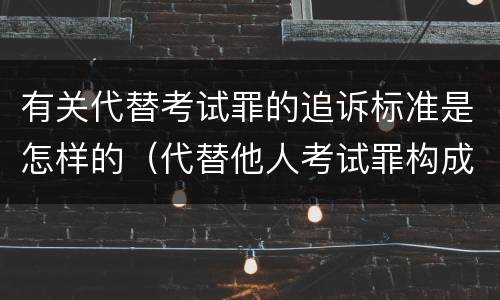 有关代替考试罪的追诉标准是怎样的（代替他人考试罪构成要件有何规定）