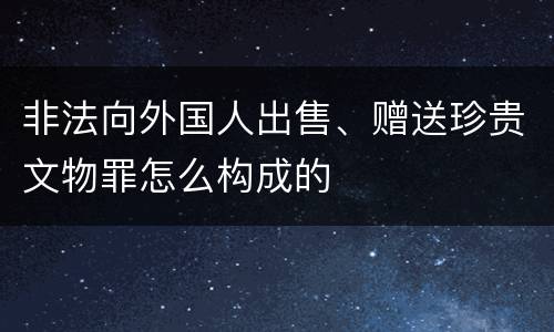 非法向外国人出售、赠送珍贵文物罪怎么构成的