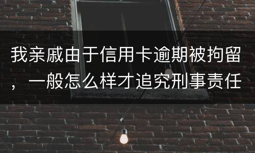 我亲戚由于信用卡逾期被拘留，一般怎么样才追究刑事责任啊