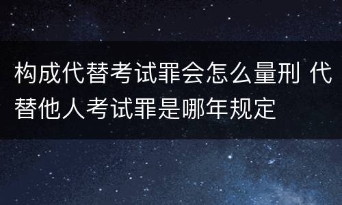构成代替考试罪会怎么量刑 代替他人考试罪是哪年规定