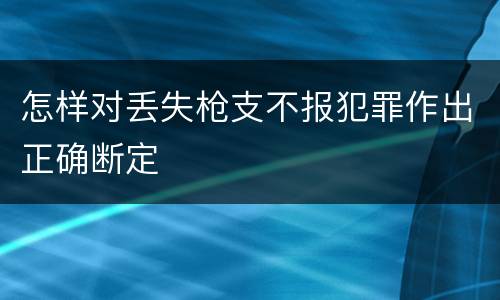 怎样对丢失枪支不报犯罪作出正确断定
