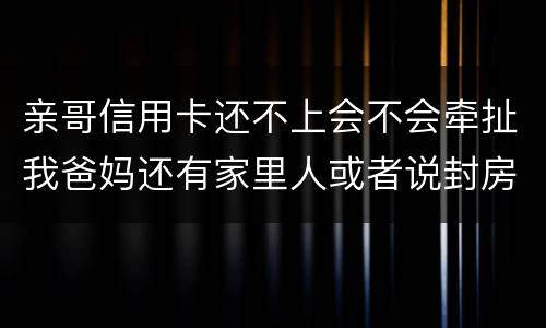 亲哥信用卡还不上会不会牵扯我爸妈还有家里人或者说封房不让住了
