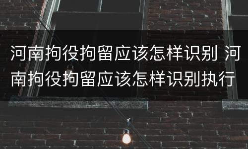 河南拘役拘留应该怎样识别 河南拘役拘留应该怎样识别执行