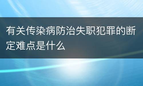 有关传染病防治失职犯罪的断定难点是什么