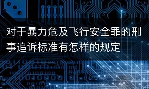 对于暴力危及飞行安全罪的刑事追诉标准有怎样的规定