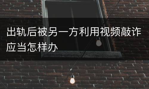 出轨后被另一方利用视频敲诈应当怎样办