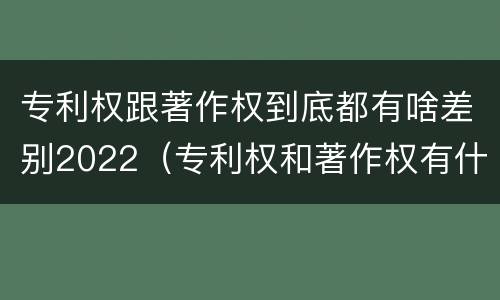 专利权跟著作权到底都有啥差别2022（专利权和著作权有什么区别）