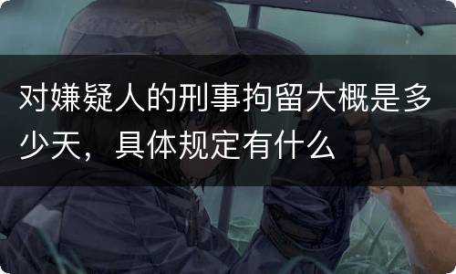 对嫌疑人的刑事拘留大概是多少天，具体规定有什么