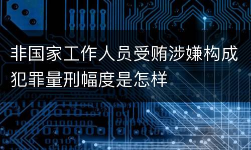 非国家工作人员受贿涉嫌构成犯罪量刑幅度是怎样